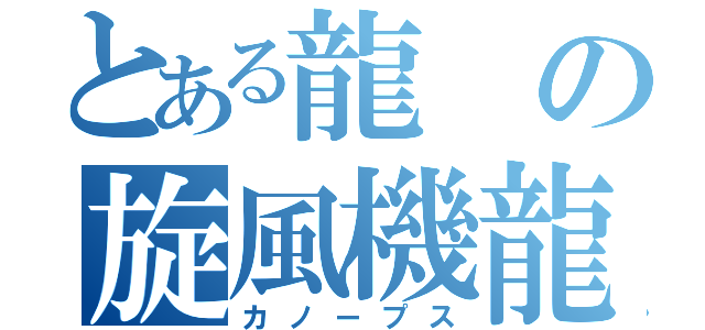 とある龍の旋風機龍（カノープス）