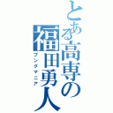 とある高専の福田勇人（ブングマニア）