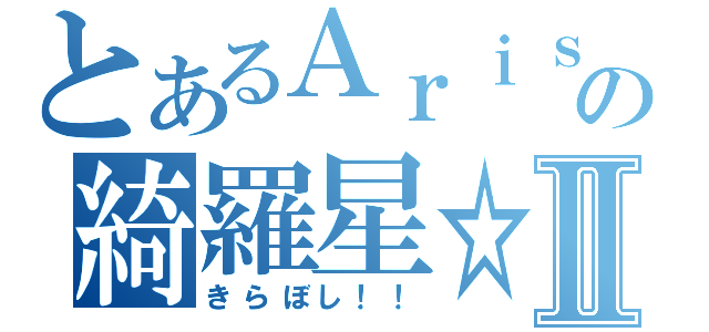 とあるＡｒｉｓｕの綺羅星☆Ⅱ（きらぼし！！）