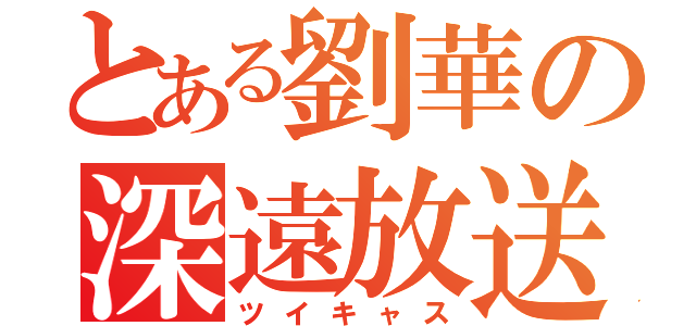 とある劉華の深遠放送（ツイキャス）