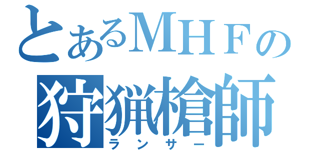 とあるＭＨＦの狩猟槍師（ランサー）