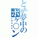 とある夢中のポケ〇ン（人気のあれ）