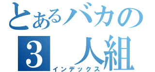 とあるバカの３　人組（インデックス）