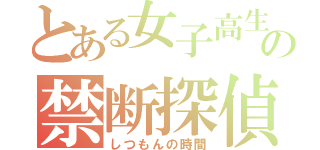 とある女子高生の禁断探偵（しつもんの時間）