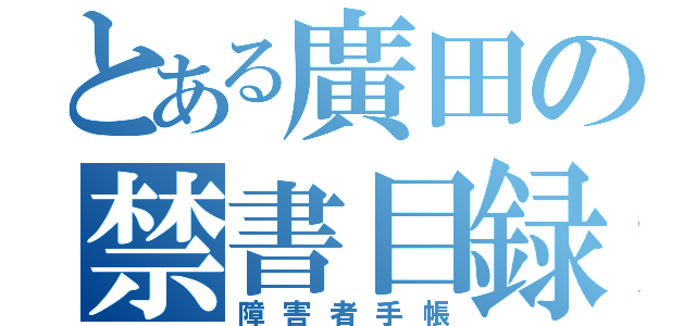 とある廣田の禁書目録（障害者手帳）