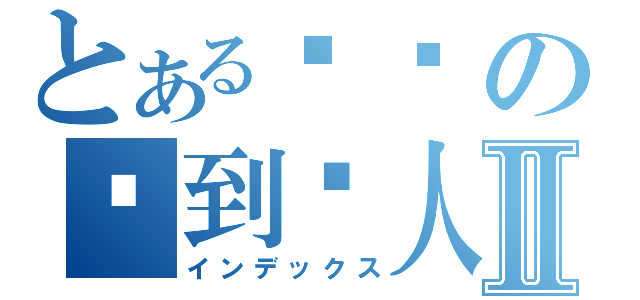 とある罗琰の迟到达人Ⅱ（インデックス）