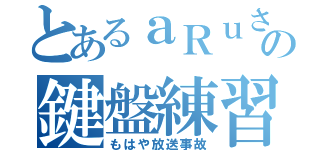 とあるａＲｕさんの鍵盤練習（もはや放送事故）