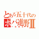 とある五十代のポバ進野郎Ⅱ（一応担任）