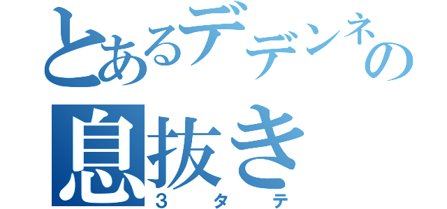 とあるデデンネの息抜き（３タテ）