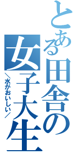 とある田舎の女子大生（＼水がおいしい／）