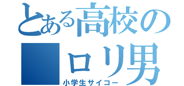 とある高校の　ロリ男（小学生サイコー）