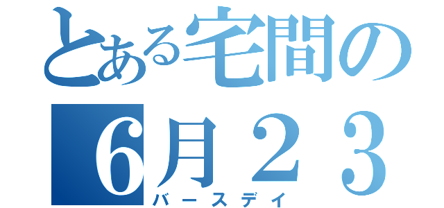 とある宅間の６月２３日（バースデイ）