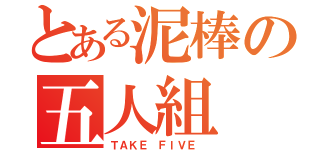 とある泥棒の五人組（ＴＡＫＥ ＦＩＶＥ ）