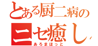 とある厨二病のニセ癒し系（あろまほっと）