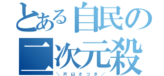 とある自民の二次元殺し（＼　片　山　さ　つ　き　／）