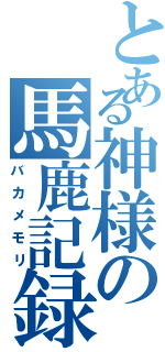 とある神様の馬鹿記録Ⅱ（バカメモリ）