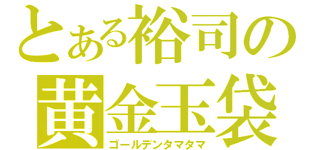 とある裕司の黄金玉袋（ゴールデンタマタマ）