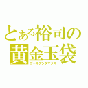 とある裕司の黄金玉袋（ゴールデンタマタマ）