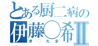 とある厨二病の伊藤◯希Ⅱ（き◯たま）