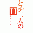 とある二人のＨ（ふたりＨ）