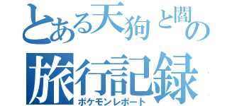 とある天狗と閻魔の旅行記録（ポケモンレポート）