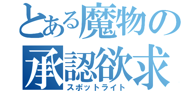 とある魔物の承認欲求（スポットライト）