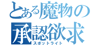 とある魔物の承認欲求（スポットライト）