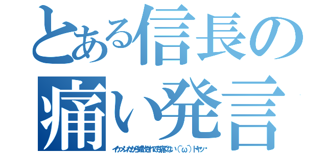 とある信長の痛い発言（イケメンだから拡散されても痛くない（｀ω´）ドヤッ﻿）