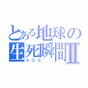 とある地球の生死瞬間Ⅱ（ＳＯＳ~~）