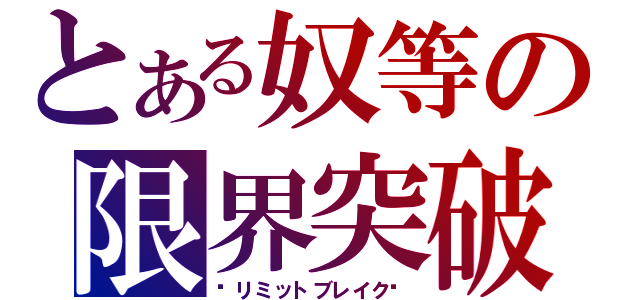 とある奴等の限界突破（⋆リミットブレイク⋆）