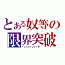 とある奴等の限界突破（⋆リミットブレイク⋆）