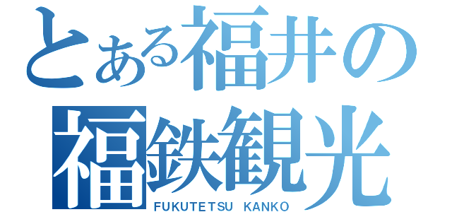 とある福井の福鉄観光（ＦＵＫＵＴＥＴＳＵ ＫＡＮＫＯ）