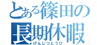 とある篠田の長期休暇（げんじつとうひ）