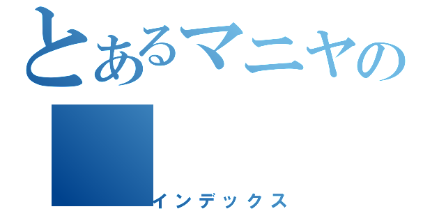 とあるマニヤの（インデックス）