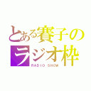 とある賽子のラジオ枠（ＲＡＤＩＯ　ＳＨＯＷ）