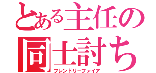 とある主任の同士討ち（フレンドリーファイア）