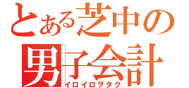 とある芝中の男子会計（イロイロヲタク）