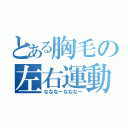 とある胸毛の左右運動（なななーなななー）