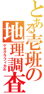 とある壱班の地理調査（ゲオグラフィカル）