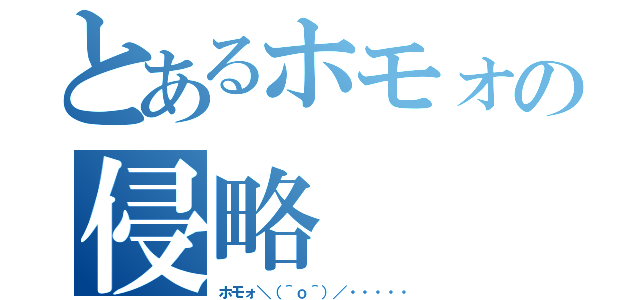 とあるホモォの侵略（ホモォ＼（＾ｏ＾）／・・・・・）