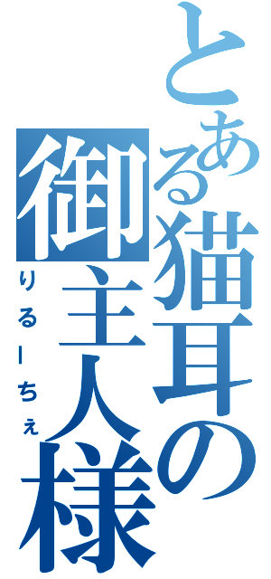 とある猫耳の御主人様（りるーちぇ）