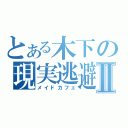 とある木下の現実逃避Ⅱ（メイドカフェ）