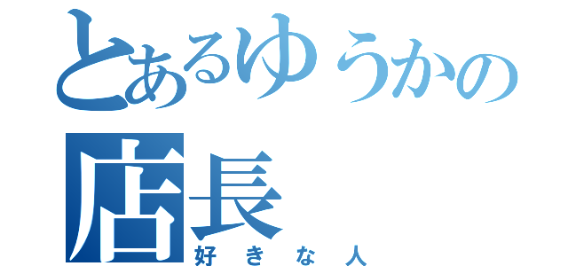 とあるゆうかの店長（好きな人）