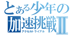 とある少年の加速挑戦Ⅱ（アクセルトライアル）