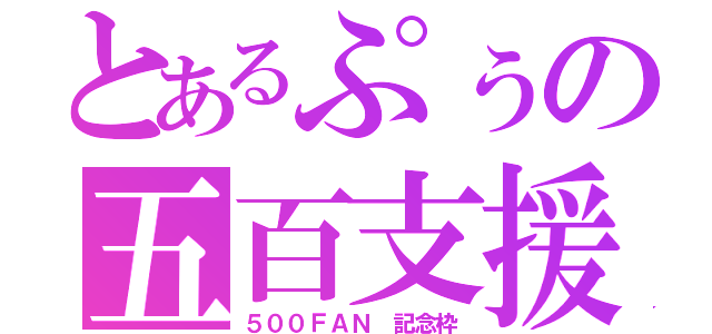 とあるぷぅの五百支援（５００ＦＡＮ 記念枠）