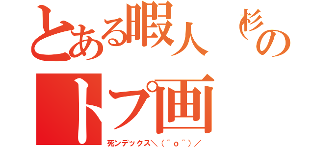 とある暇人（杉）のトプ画（死ンデックス＼（＾ｏ＾）／）