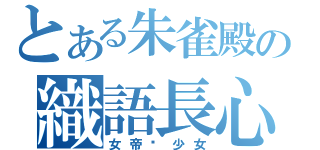 とある朱雀殿の織語長心（女帝‧少女）