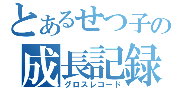 とあるせつ子の成長記録（グロスレコード）