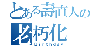 とある壽直人の老朽化（Ｂｉｒｔｈｄａｙ）