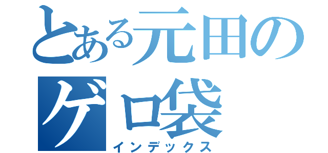 とある元田のゲロ袋（インデックス）